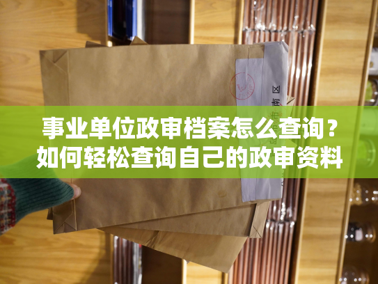 事业单位政审档案怎么查询？如何轻松查询自己的政审资料，让求职不再被拖累？