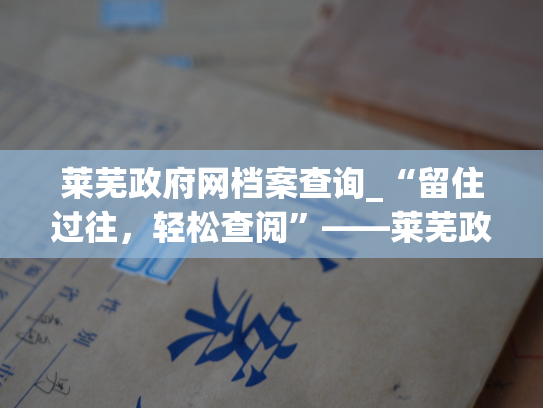 莱芜政府网档案查询_“留住过往，轻松查阅”——莱芜政府网档案馆