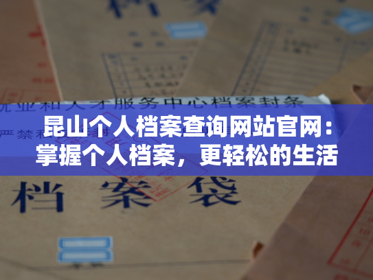 昆山个人档案查询网站官网：掌握个人档案，更轻松的生活方式