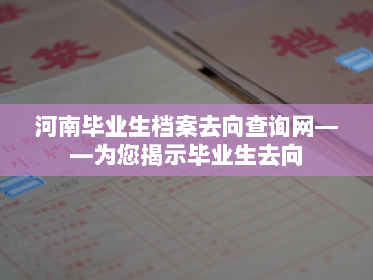河南毕业生档案去向查询网——为您揭示毕业生去向