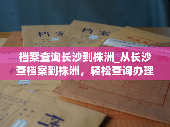 档案查询长沙到株洲_从长沙查档案到株洲，轻松查询办理方式。