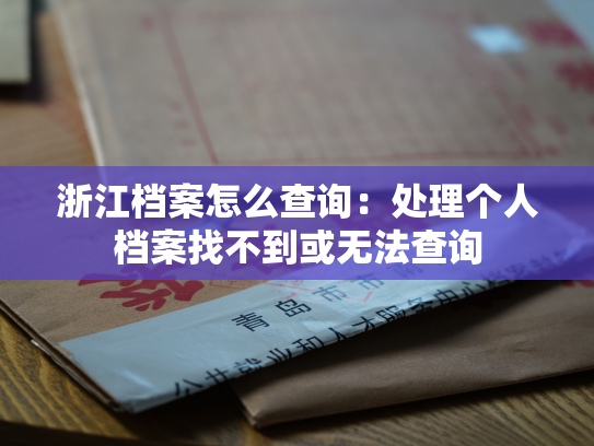 浙江档案怎么查询：处理个人档案找不到或无法查询