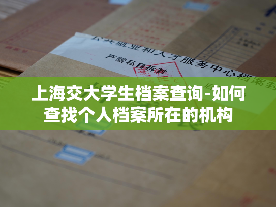 上海交大学生档案查询-如何查找个人档案所在的机构