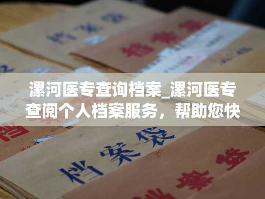 漯河医专查询档案_漯河医专查阅个人档案服务，帮助您快速获取个人人事信息。