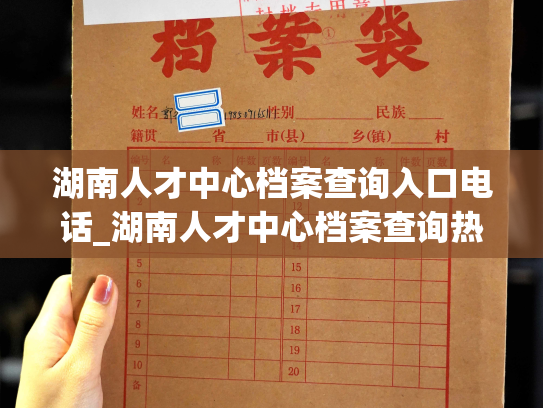 湖南人才中心档案查询入口电话_湖南人才中心档案查询热线，助您快速解决个人档案查询问题。