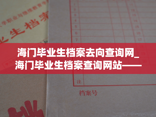 海门毕业生档案去向查询网_海门毕业生档案查询网站——了解毕业生去向的便捷之路