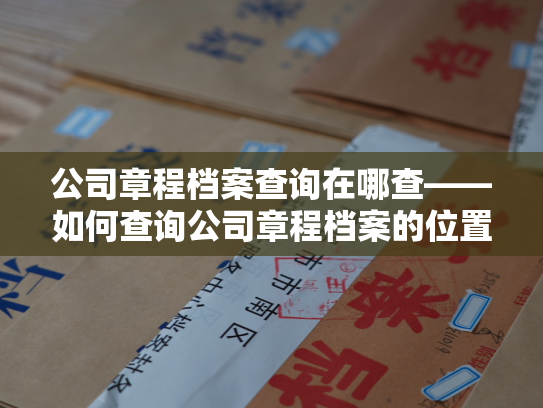 公司章程档案查询在哪查——如何查询公司章程档案的位置？