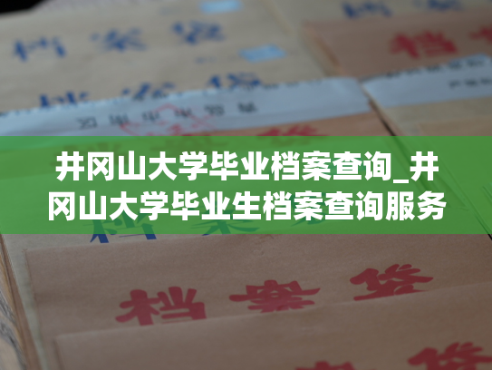 井冈山大学毕业档案查询_井冈山大学毕业生档案查询服务