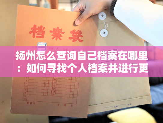 扬州怎么查询自己档案在哪里：如何寻找个人档案并进行更新