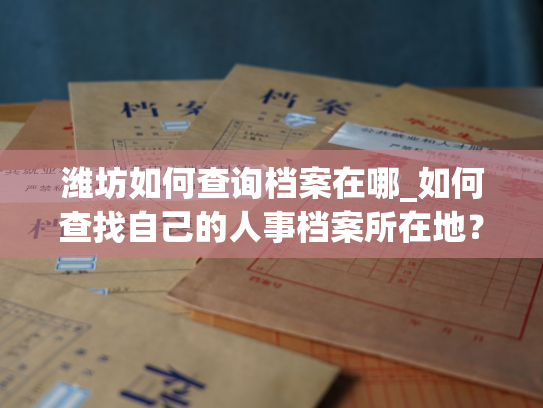 潍坊如何查询档案在哪_如何查找自己的人事档案所在地？