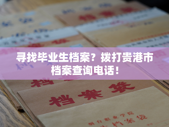 寻找毕业生档案？拨打贵港市档案查询电话！