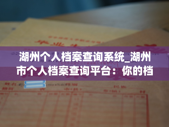 湖州个人档案查询系统_湖州市个人档案查询平台：你的档案，安心查询！