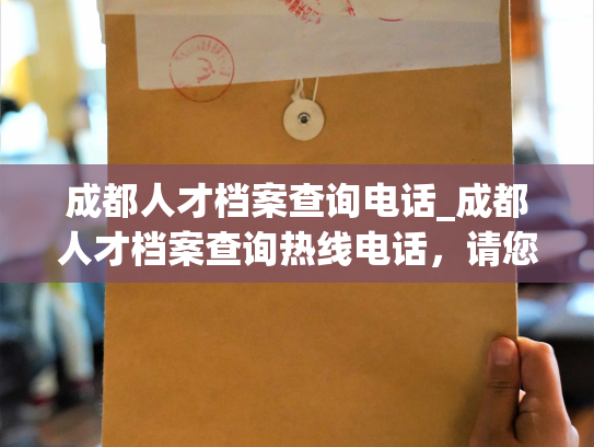 成都人才档案查询电话_成都人才档案查询热线电话，请您咨询。
