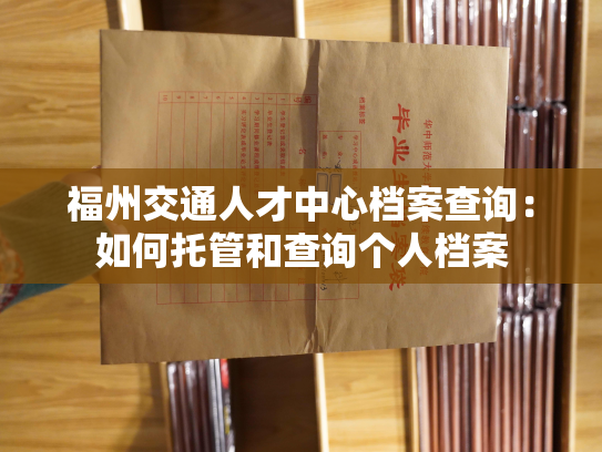 福州交通人才中心档案查询：如何托管和查询个人档案
