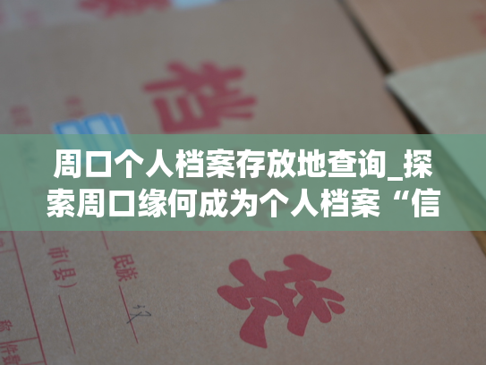 周口个人档案存放地查询_探索周口缘何成为个人档案“信息宝库”？