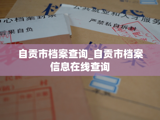 自贡市档案查询_自贡市档案信息在线查询