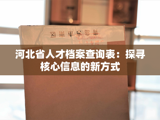 河北省人才档案查询表：探寻核心信息的新方式
