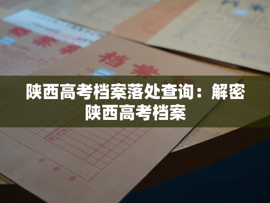 陕西高考档案落处查询：解密陕西高考档案