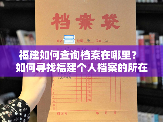 福建如何查询档案在哪里？ 如何寻找福建个人档案的所在地？