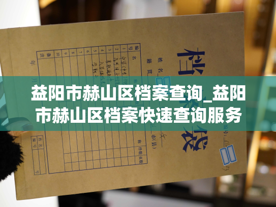 益阳市赫山区档案查询_益阳市赫山区档案快速查询服务