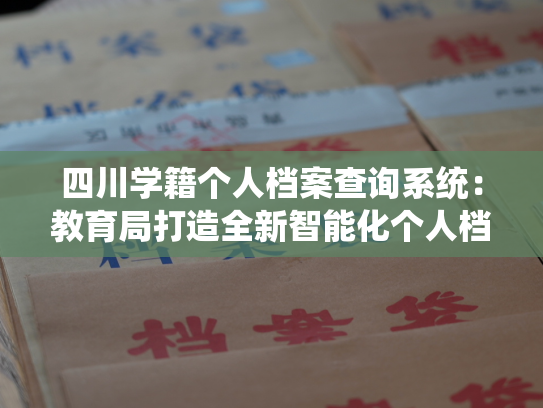 四川学籍个人档案查询系统：教育局打造全新智能化个人档案查询平台