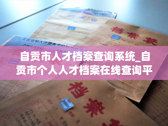 自贡市人才档案查询系统_自贡市个人人才档案在线查询平台