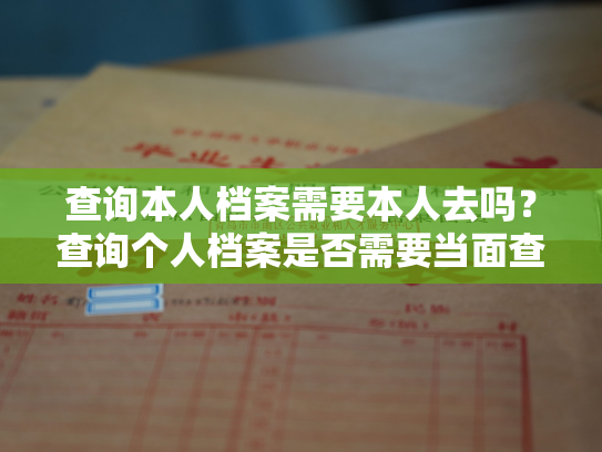 查询本人档案需要本人去吗？查询个人档案是否需要当面查询？