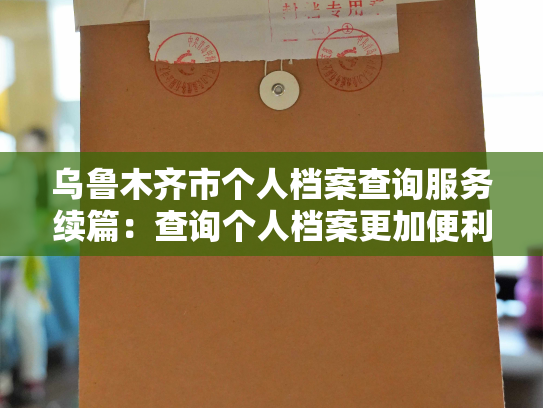 乌鲁木齐市个人档案查询服务续篇：查询个人档案更加便利