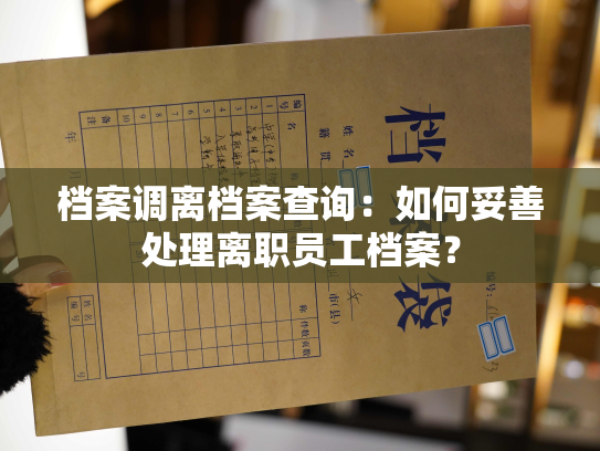 档案调离档案查询：如何妥善处理离职员工档案？