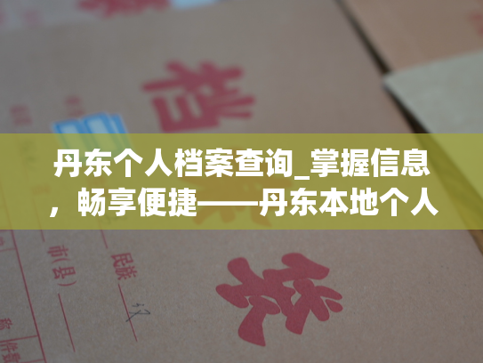 丹东个人档案查询_掌握信息，畅享便捷——丹东本地个人档案查询