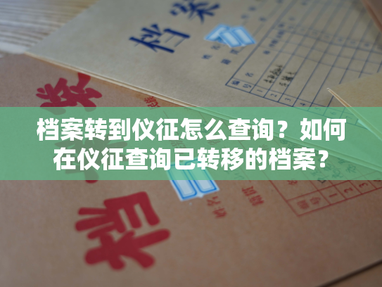 档案转到仪征怎么查询？如何在仪征查询已转移的档案？