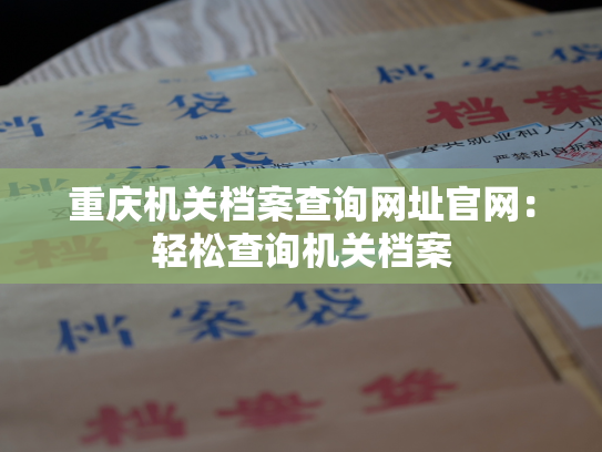 重庆机关档案查询网址官网：轻松查询机关档案
