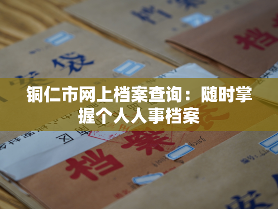 铜仁市网上档案查询：随时掌握个人人事档案