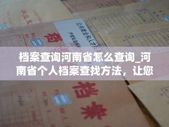 档案查询河南省怎么查询_河南省个人档案查找方法，让您轻松掌握！