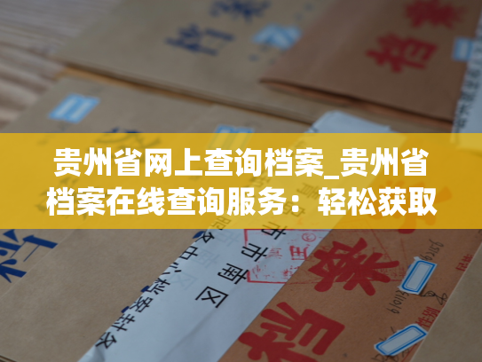 贵州省网上查询档案_贵州省档案在线查询服务：轻松获取个人档案信息