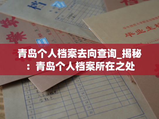 青岛个人档案去向查询_揭秘：青岛个人档案所在之处