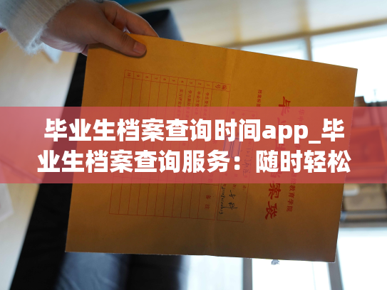 毕业生档案查询时间app_毕业生档案查询服务：随时轻松查阅您的个人档案
