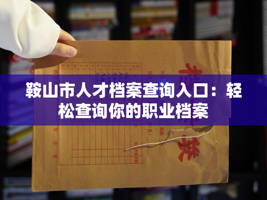 鞍山市人才档案查询入口：轻松查询你的职业档案