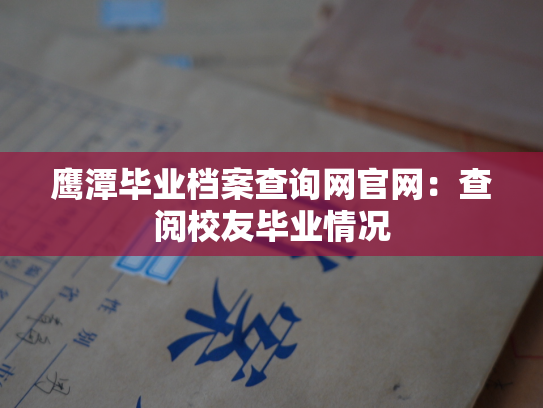 鹰潭毕业档案查询网官网：查阅校友毕业情况