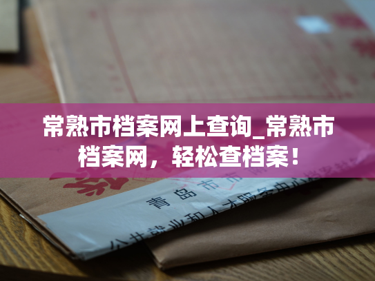 常熟市档案网上查询_常熟市档案网，轻松查档案！