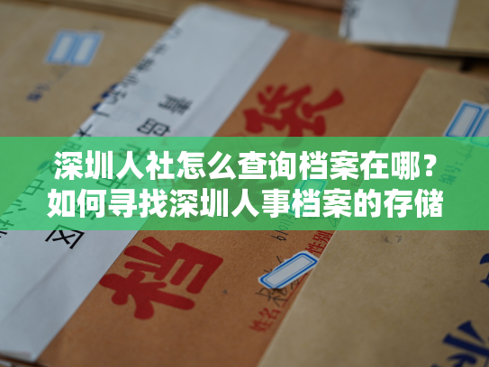 深圳人社怎么查询档案在哪？如何寻找深圳人事档案的存储地点？