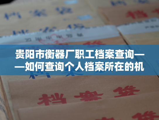 贵阳市衡器厂职工档案查询——如何查询个人档案所在的机构