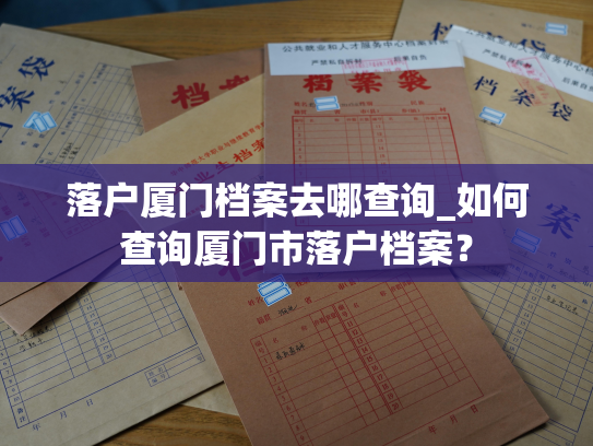 落户厦门档案去哪查询_如何查询厦门市落户档案？