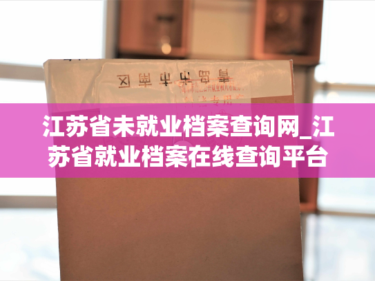 江苏省未就业档案查询网_江苏省就业档案在线查询平台