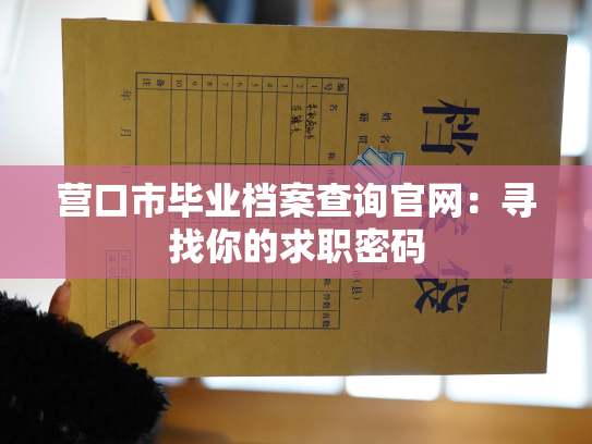 营口市毕业档案查询官网：寻找你的求职密码