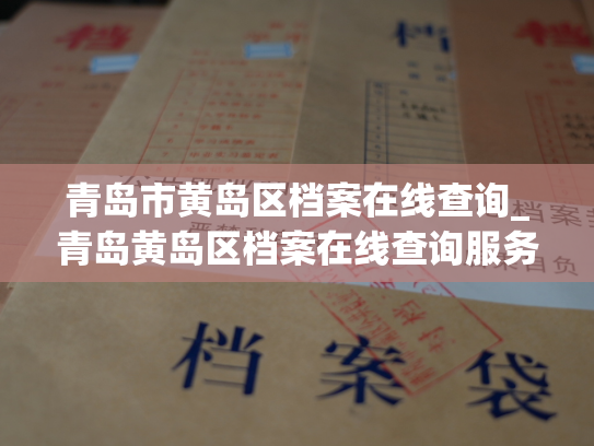 青岛市黄岛区档案在线查询_青岛黄岛区档案在线查询服务