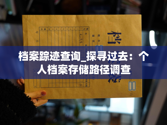 档案踪迹查询_探寻过去：个人档案存储路径调查