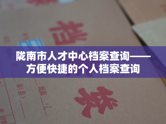 陇南市人才中心档案查询——方便快捷的个人档案查询