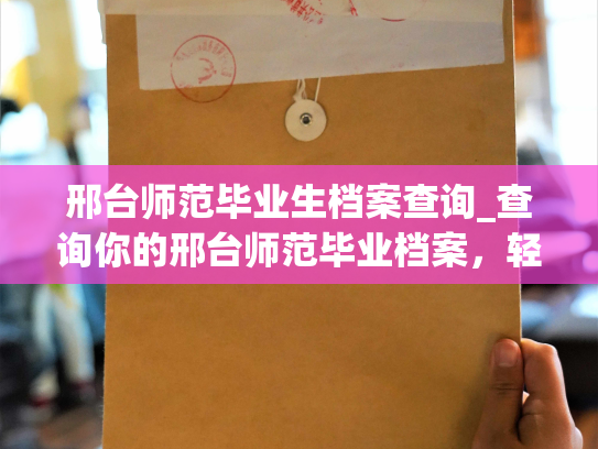 邢台师范毕业生档案查询_查询你的邢台师范毕业档案，轻松获取个人就业信息！