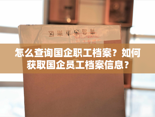 怎么查询国企职工档案？如何获取国企员工档案信息？